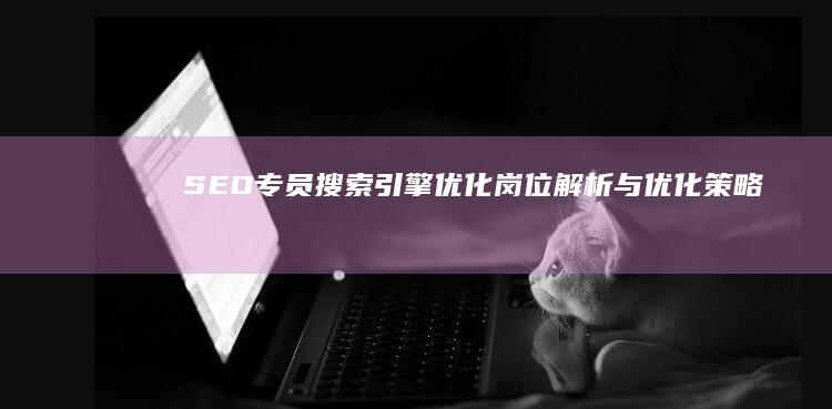 SEO专员：搜索引擎优化岗位解析与优化策略