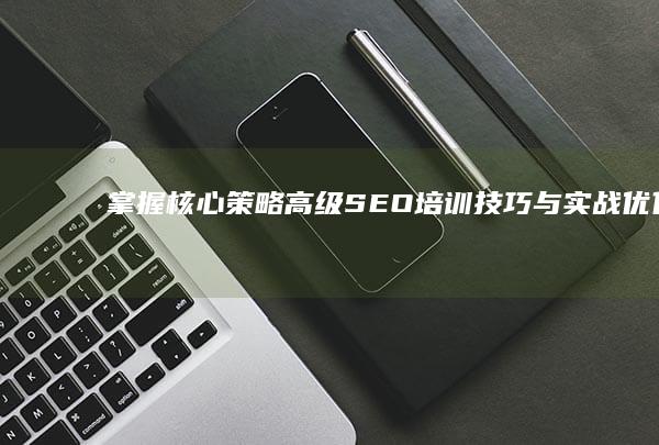 掌握核心策略：高级SEO培训技巧与实战优化指南